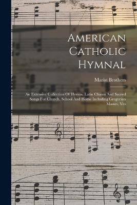 American Catholic Hymnal: An Extensive Collection Of Hymns, Latin Chants And Sacred Songs For Church, School And Home Including Gregorian Masses, Ves - Marist Brothers - cover