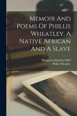 Memoir And Poems Of Phillis Wheatley, A Native African And A Slave - Phillis Wheatley - cover