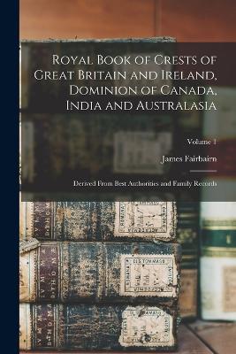 Royal Book of Crests of Great Britain and Ireland, Dominion of Canada, India and Australasia: Derived From Best Authorities and Family Records; Volume 1 - James Fairbairn - cover