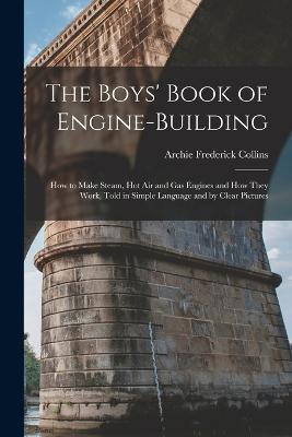 The Boys' Book of Engine-Building: How to Make Steam, Hot Air and Gas Engines and How They Work, Told in Simple Language and by Clear Pictures - Archie Frederick Collins - cover