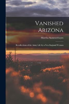 Vanished Arizona: Recollections of the Army Life by a New England Woman - Martha Summerhayes - cover