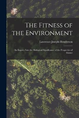 The Fitness of the Environment: An Inquiry Into the Biological Significance of the Properties of Matter - Lawrence Joseph Henderson - cover