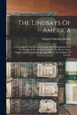 The Lindsays Of America: A Genealogical Narrative, And Family Record Beginning With The Family Of The Earliest Settler In The Mother State, Virginia, And Including In An Appendix All The Lindsays Of America - Margaret Isabella Lindsay - cover