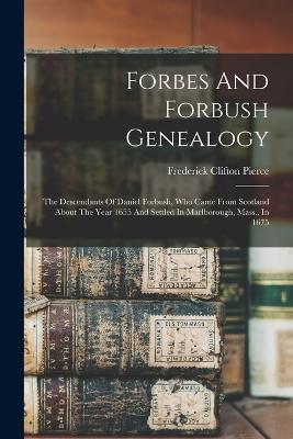Forbes And Forbush Genealogy: The Descendants Of Daniel Forbush, Who Came From Scotland About The Year 1655 And Settled In Marlborough, Mass., In 1675 - Frederick Clifton Pierce - cover