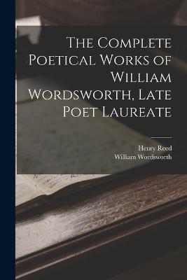 The Complete Poetical Works of William Wordsworth, Late Poet Laureate - William Wordsworth,Henry Reed - cover