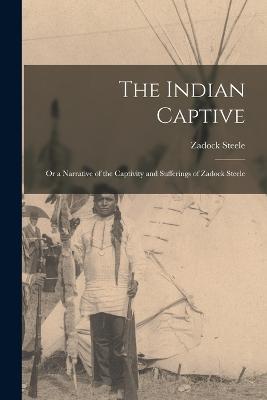 The Indian Captive; Or a Narrative of the Captivity and Sufferings of Zadock Steele - Zadock Steele - cover