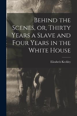 Behind the Scenes, or, Thirty Years a Slave and Four Years in the White House - Elizabeth Keckley - cover