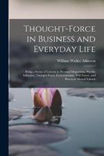 Thought-Force in Business and Everyday Life: Being a Series of Lessons in Personal Magnetism, Psychic Influence, Thought-Force, Concentration, Will Power, and Practical Mental Science