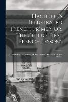 Hachette's Illustrated French Primer, Or, The Child's First French Lessons: Containing The Alphabet, Words, Phrases, And French Nursery Rhymes - Anonymous - cover