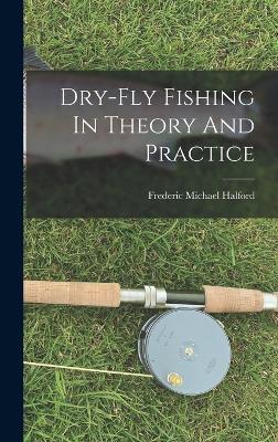 Dry-fly Fishing In Theory And Practice - Frederic Michael Halford - cover