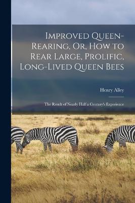 Improved Queen-Rearing, Or, How to Rear Large, Prolific, Long-Lived Queen Bees: The Result of Nearly Half a Century's Experience - Henry Alley - cover