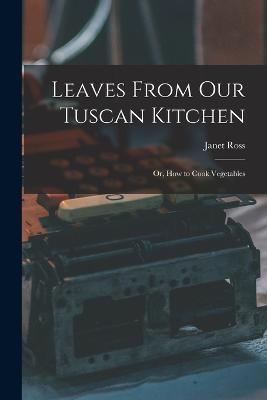 Leaves From Our Tuscan Kitchen: Or, How to Cook Vegetables - Janet Ross - cover