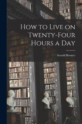 How to Live on Twenty-Four Hours a Day - Arnold Bennett - cover
