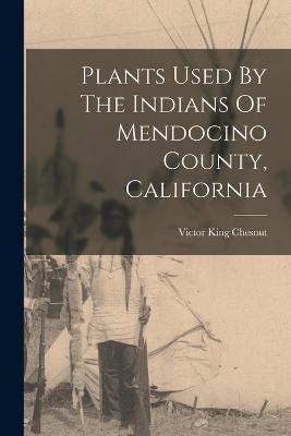 Plants Used By The Indians Of Mendocino County, California - Victor King Chesnut - cover