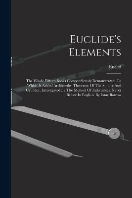 Euclide's Elements: The Whole Fifteen Books Compendiously Demonstrated. To Which Is Added Archimedes Theorems Of The Sphere And Cylinder, Investigated By The Method Of Indivisibles. Never Before In English. By Isaac Barrow - cover
