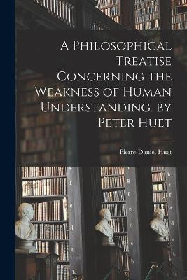 A Philosophical Treatise Concerning the Weakness of Human Understanding. by Peter Huet - Pierre-Daniel Huet - cover