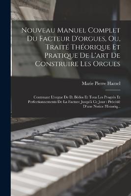 Nouveau Manuel Complet Du Facteur D'orgues, Ou, Traité Théorique Et Pratique De L'art De Construire Les Orgues: Contenant L'orgue De D. Bédos Et Tous Les Progrès Et Perfectionnements De La Facture Jusqu'à Ce Jour: Précédé D'une Notice Historiq... - Marie Pierre Hamel - cover