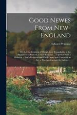 Good Newes From New-England: Or, A True Relation of Things Very Remarkable at the Plantation of Plimoth in New-England ... Together With a Relation of Such Religious and Civill Lawes and Customes, as are in Practise Amongst the Indians ...