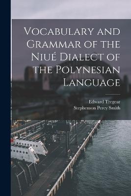 Vocabulary and Grammar of the Niue Dialect of the Polynesian Language - Edward Tregear,Stephenson Percy Smith - cover