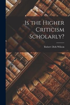 Is the Higher Criticism Scholarly? - Robert Dick Wilson - cover
