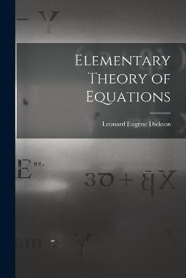 Elementary Theory of Equations - Leonard Eugene Dickson - cover