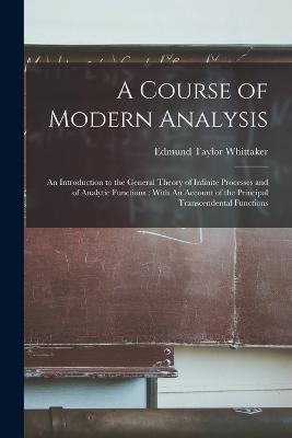 A Course of Modern Analysis: An Introduction to the General Theory of Infinite Processes and of Analytic Functions; With An Account of the Principal Transcendental Functions - Edmund Taylor Whittaker - cover