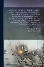 A History of Wilkes-Barre, Luzerne County, Pennsylvania: From its First Beginnings to the Present Time, Including Chapters of Newly-discovered Early Wyoming Valley History, Together With Many Biographical Sketches and Much Genealogical Material: V.4