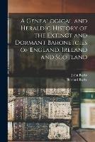 A Genealogical and Heraldic History of the Extinct and Dormant Baronetcies of England, Ireland and Scotland - John Burke,Bernard Burke - cover