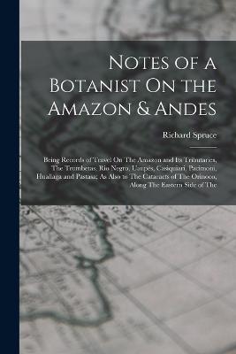 Notes of a Botanist On the Amazon & Andes: Being Records of Travel On The Amazon and Its Tributaries, The Trombetas, Rio Negro, Uaupés, Casiquiari, Pacimoni, Huallaga and Pastasa; As Also to The Cataracts of The Orinoco, Along The Eastern Side of The - Richard Spruce - cover