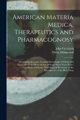 American Materia Medica, Therapeutics and Pharmacognosy: Developing the Latest Acquired Knowledge of Drugs, and Especially of the Direct Action of Single Drugs Upon Exact Conditions of Disease, With Especial Reference to the Therapeutics of the Plant Drug - John Uri Lloyd,Finley Ellingwood - cover