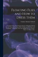 Floating Flies and How to Dress Them: A Treatise On the Most Modern Methods of Dressing Artificial Flies for Trout and Grayling, With Full Illustrated Directions and Containing ... Engravings of the Most Killing Patterns, Together With a Few Hints to Dry-