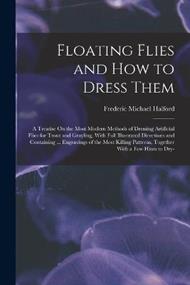 Floating Flies and How to Dress Them: A Treatise On the Most Modern Methods of Dressing Artificial Flies for Trout and Grayling, With Full Illustrated Directions and Containing ... Engravings of the Most Killing Patterns, Together With a Few Hints to Dry-
