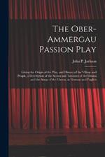 The Ober-Ammergau Passion Play: Giving the Origin of the Play, and History of the Village and People, a Description of the Scenes and Tableaux of the Drama and the Songs of the Chorus, in German and English