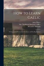 How to Learn Gaelic: Orthographical Instructions Grammar and Reading Lessons