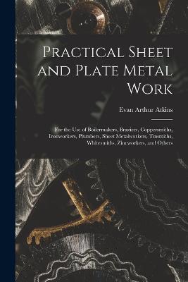 Practical Sheet and Plate Metal Work: For the Use of Boilermakers, Braziers, Coppersmiths, Ironworkers, Plumbers, Sheet Metalworkers, Tinsmiths, Whitesmiths, Zincworkers, and Others - Evan Arthur Atkins - cover