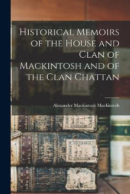 Historical Memoirs of the House and Clan of Mackintosh and of the Clan Chattan - Alexander Mackintosh Mackintosh - cover