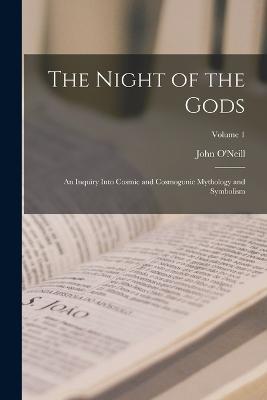 The Night of the Gods: An Inquiry Into Cosmic and Cosmogonic Mythology and Symbolism; Volume 1 - John O'Neill - cover