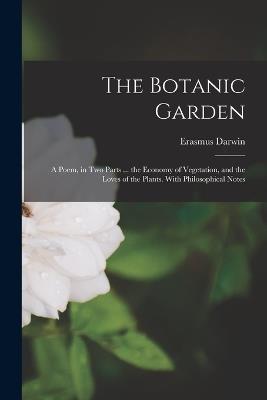 The Botanic Garden: A Poem, in Two Parts ... the Economy of Vegetation, and the Loves of the Plants. With Philosophical Notes - Erasmus Darwin - cover