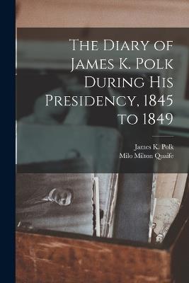 The Diary of James K. Polk During his Presidency, 1845 to 1849 - James K 1795-1849 Polk,Milo Milton Quaife - cover