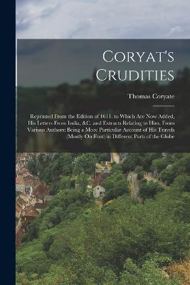 Coryat's Crudities: Reprinted From the Edition of 1611. to Which Are Now Added, His Letters From India, &c. and Extracts Relating to Him, From Various Authors: Being a More Particular Account of His Travels (Mostly On Foot) in Different Parts of the Globe - Thomas Coryate - cover