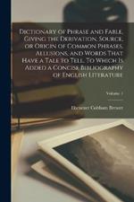 Dictionary of Phrase and Fable, Giving the Derivation, Source, or Origin of Common Phrases, Allusions, and Words That Have a Tale to Tell. To Which is Added a Concise Bibliography of English Literature; Volume 1