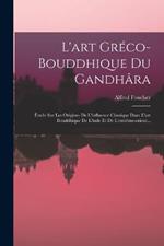L'art Greco-bouddhique Du Gandhara: Etude Sur Les Origines De L'influence Classique Dans L'art Bouddhique De L'inde Et De L'extreme-orient...