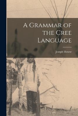 A Grammar of the Cree Language - Joseph Howse - cover