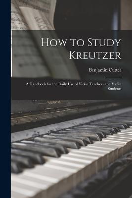 How to Study Kreutzer: A Handbook for the Daily Use of Violin Teachers and Violin Students - Benjamin Cutter - cover