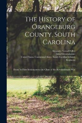 The History of Orangeburg County, South Carolina: From Its First Settlement to the Close of the Revolutionary War - Alexander Samuel Salley,John Giessendanner - cover