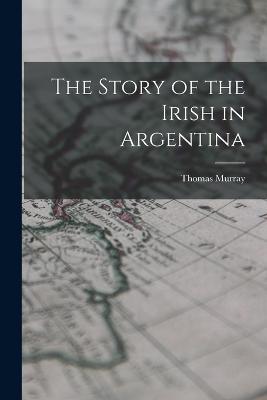 The Story of the Irish in Argentina - Thomas Murray - cover