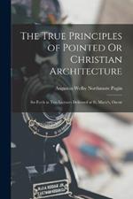 The True Principles of Pointed Or Christian Architecture: Set Forth in Two Lectures Delivered at St. Marie's, Oscott