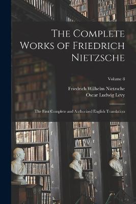 The Complete Works of Friedrich Nietzsche: The First Complete and Authorized English Translation; Volume 8 - Friedrich Wilhelm Nietzsche,Oscar Ludwig Levy - cover