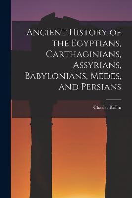 Ancient History of the Egyptians, Carthaginians, Assyrians, Babylonians, Medes, and Persians - Rollin Charles - cover