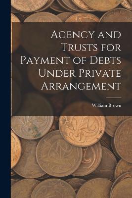 Agency and Trusts for Payment of Debts Under Private Arrangement - William Brown - cover